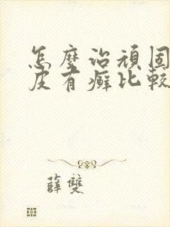 怎么治顽固性牛皮有癣比较好