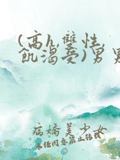 (高h,双性,饥渴受)男男小说