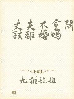 丈夫不会关心人该离婚吗