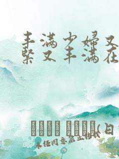 丰满少妇又爽又紧又丰满在线观