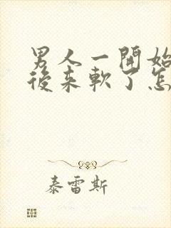 男人一开始硬的后来软了怎么回事