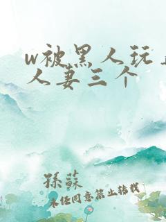 w被黑人玩弄的人妻三个