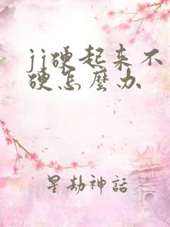 jj硬起来不够硬怎么办