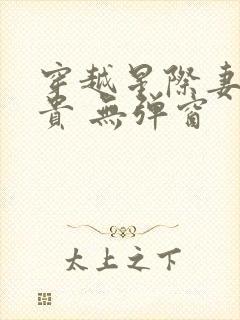 穿越星际妻荣夫贵 无弹窗