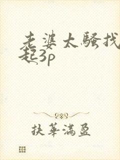 老婆太骚找人一起3p