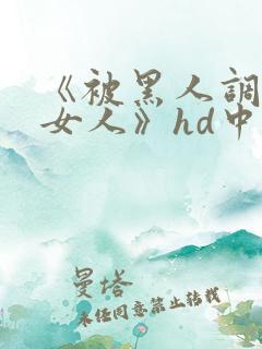 《被黑人调教的女人》hd中字
