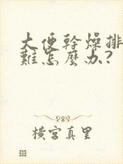 大便干燥排便困难怎么办?