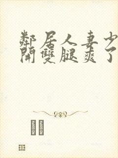 邻居人妻少妇张开双腿爽了一夜