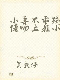 小妻不乖残疾大佬吻上瘾小说免费阅读