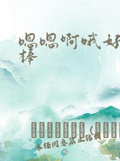 嗯嗯啊哦好爽好棒