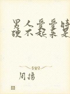 男人爱爱时间短硬不起来是怎么了