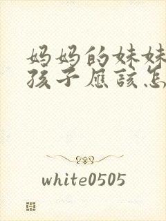 妈妈的妹妹我的孩子应该怎么称呼