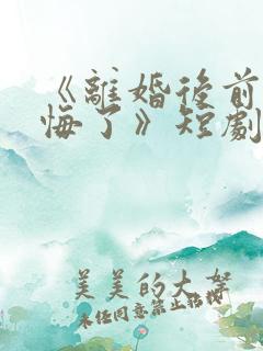 《离婚后前妻后悔了》短剧