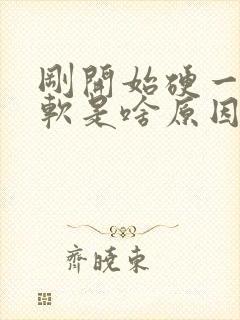 刚开始硬一会变软是啥原因