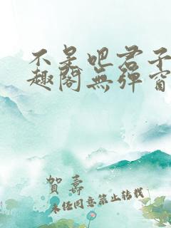 不是吧君子也笔趣阁无弹窗