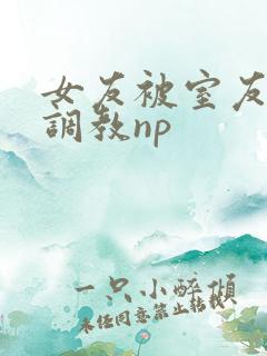 女友被室友天天调教np