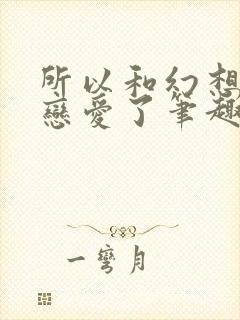 所以和幻想种谈恋爱了笔趣阁免费