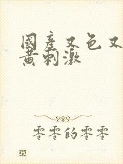 国产又色又爽又黄刺激