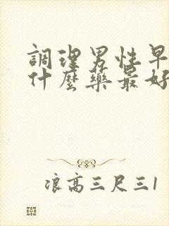 调理男性早射吃什么药最好