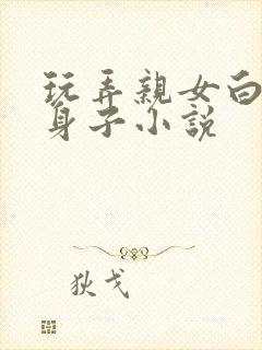 玩弄亲女白嫩的身子小说