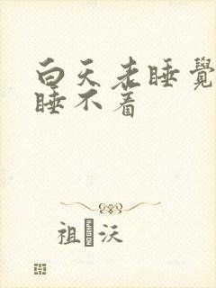 白天老睡觉晚上睡不着