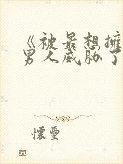 《被最想拥抱的男人威胁了》完整