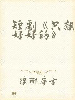 短剧《只想和你好好的》