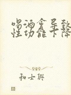 喝酒会导致男性性功能下降吗