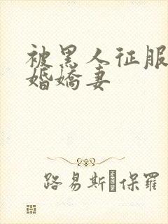 被黑人征服的新婚娇妻