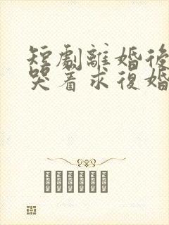 短剧离婚后前夫哭着求复婚完整版