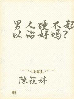 男人硬不起来可以治好吗?