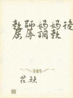 教师妈妈后菊被屈辱调教