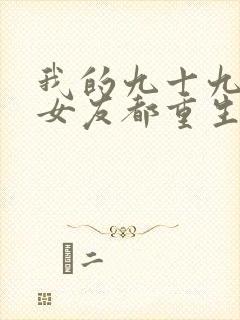 我的九十九个前女友都重生了短剧免费观看