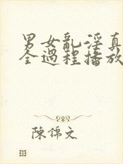 男女乱淫真视频全过程播放