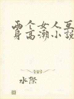 两个女人互添下身高潮小说