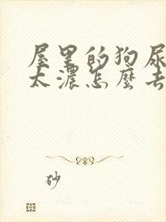 屋里的狗尿骚味太浓怎么去除