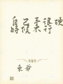 自己手很硬关键时候不行