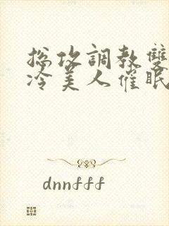 总攻调教双性清冷美人催眠