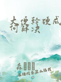 大便干硬成粒如何解决