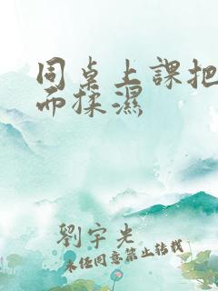 同桌上课把我下面揉湿