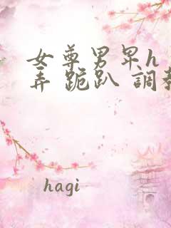 女尊男卑h 玩弄 跪趴 调教