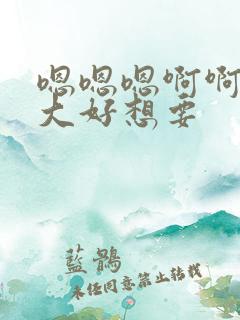 嗯嗯嗯啊啊啊好大好想要