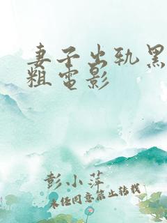 妻子出轨黑人巨粗电影