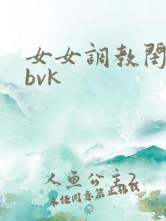 女女调教闺蜜骚bvk