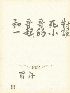 和哥哥死对头在一起的小说