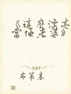 《这么漂亮活该当他老婆》