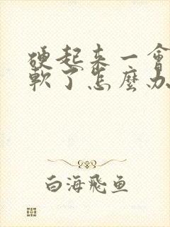 硬起来一会儿就软了怎么办