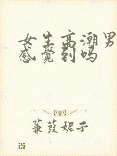 女生高潮男生会感觉到吗