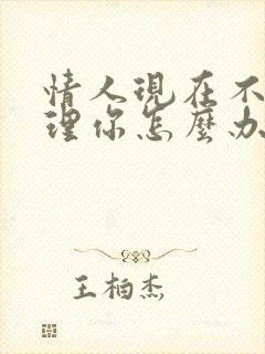 情人现在不怎么理你怎么办