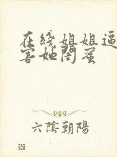 在线姐姐逼我祸害她闺蜜